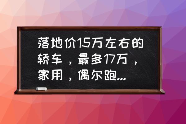 48v1720ah什么意思 落地价15万左右的轿车，最多17万，家用，偶尔跑高速，合资国产都可以，有什么推荐？