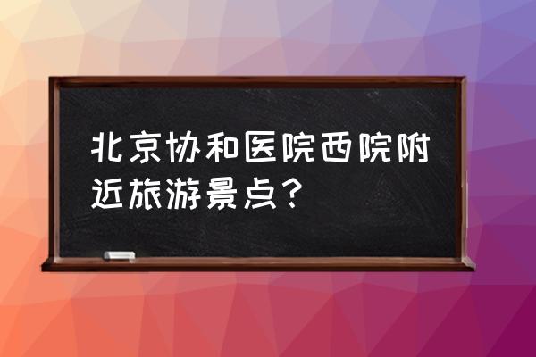 北京一日游故宫附近景点攻略图文 北京协和医院西院附近旅游景点？