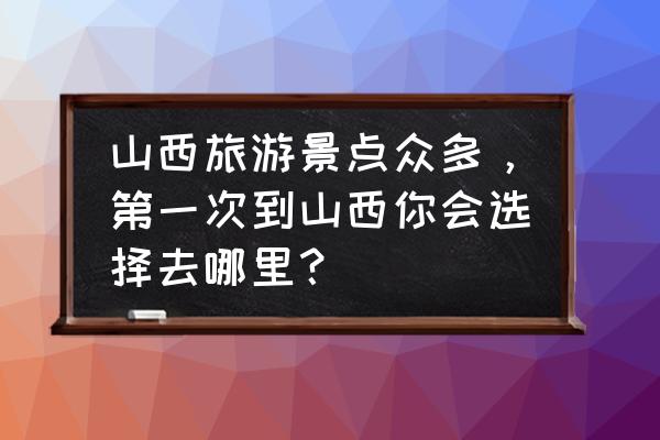 山西哪里自然风景最好 山西旅游景点众多，第一次到山西你会选择去哪里？