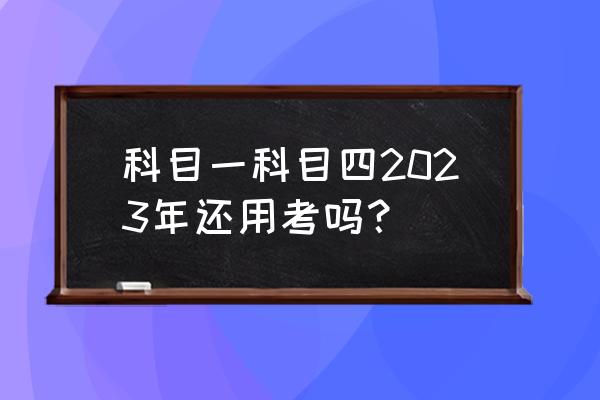 机动车驾驶证申领和使用规定2023 科目一科目四2023年还用考吗？