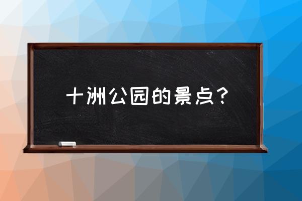 罗溪公园旅游攻略一日游价格 十洲公园的景点？