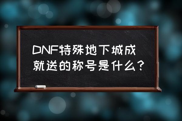 dnf超新星称号怎么获得 DNF特殊地下城成就送的称号是什么？