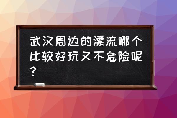 武汉周边最值得去的漂流 武汉周边的漂流哪个比较好玩又不危险呢？