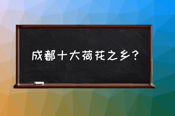 成都赏荷地图来了 成都十大荷花之乡？