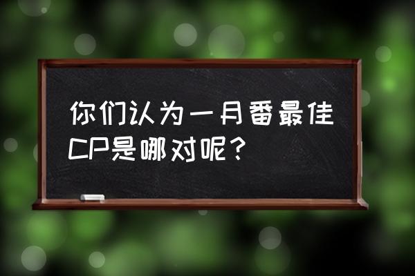 超甜恋爱狗粮番推荐 你们认为一月番最佳CP是哪对呢？