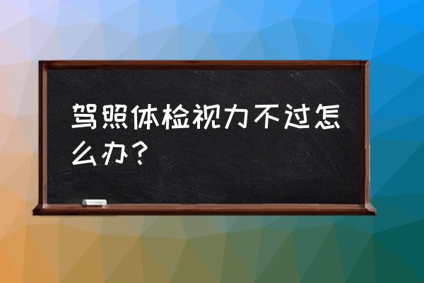 一只眼弱视怎么通过驾照体检 驾照体检视力不过怎么办？