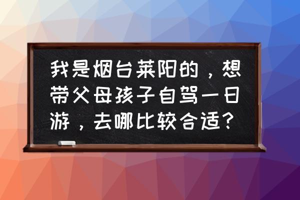 烟台市区一日游怎样玩好 我是烟台莱阳的，想带父母孩子自驾一日游，去哪比较合适？