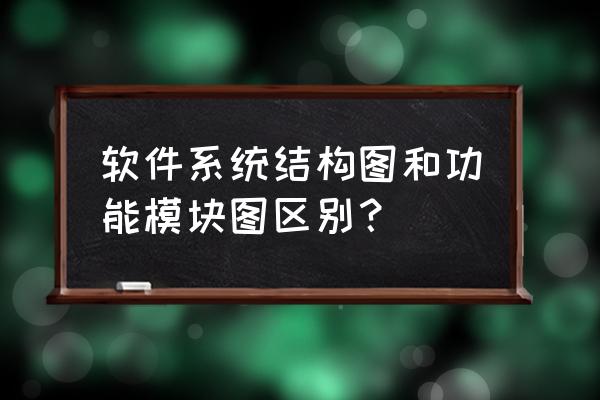 系统结构图用什么软件画 软件系统结构图和功能模块图区别？