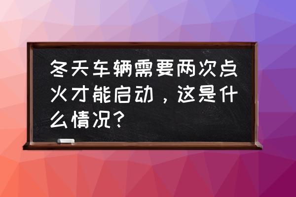 冬天汽油燃烧不充分怎么解决 冬天车辆需要两次点火才能启动，这是什么情况？