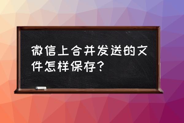 微信对话和文字怎么全部转发 微信上合并发送的文件怎样保存？