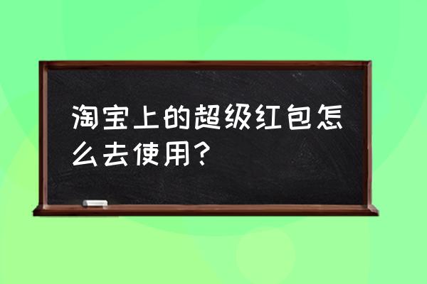 天猫年货节超级红包使用规则 淘宝上的超级红包怎么去使用？