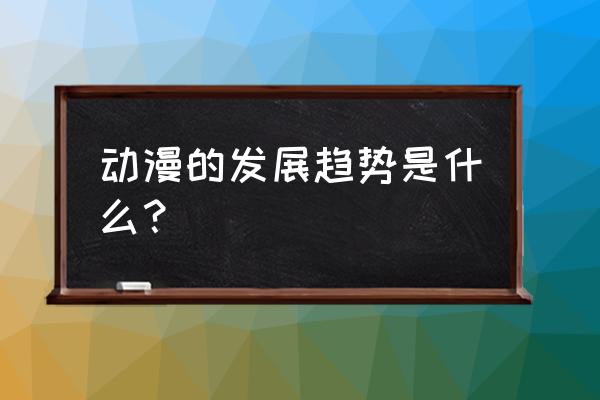 动漫文化的产生条件及发展现状 动漫的发展趋势是什么？