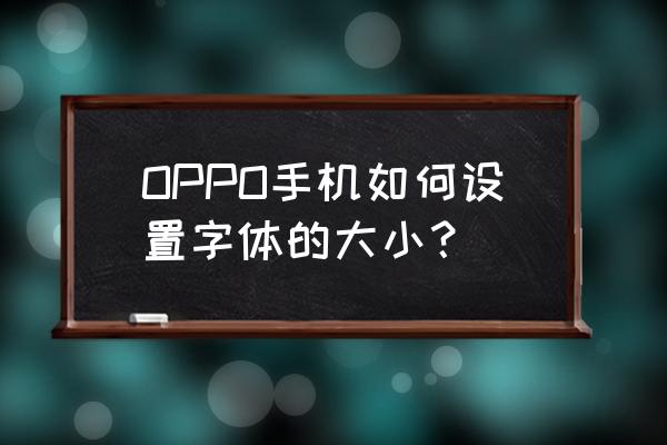 oppoa93字体大小怎么设置 OPPO手机如何设置字体的大小？