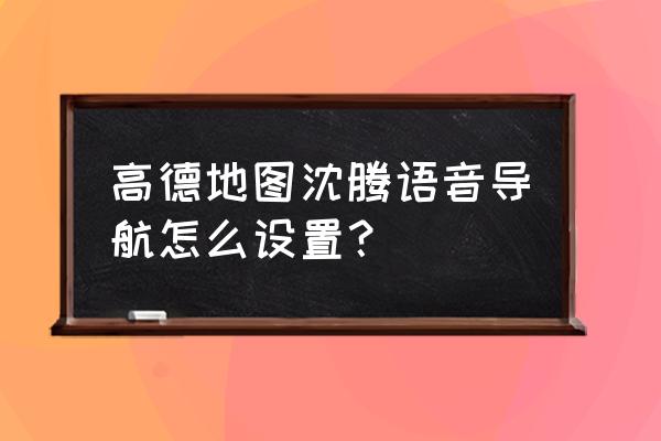 地图导航是怎么实现的 高德地图沈腾语音导航怎么设置？