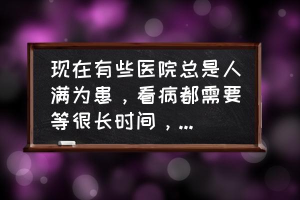 平时怎么保养最好 现在有些医院总是人满为患，看病都需要等很长时间，有什么好办法吗？