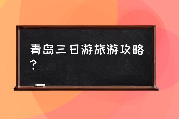 青岛三日游最佳方案 青岛三日游旅游攻略？