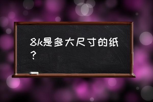 8k的纸大约多大 8k是多大尺寸的纸？