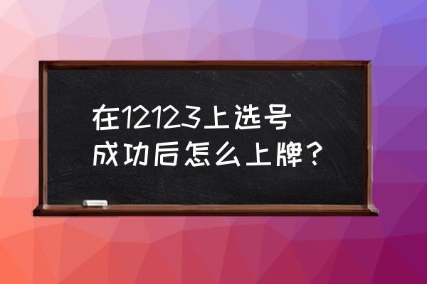 12123选号攻略 在12123上选号成功后怎么上牌？