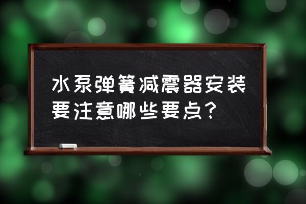 该怎样正确选择弹簧阻尼减震器 水泵弹簧减震器安装要注意哪些要点？