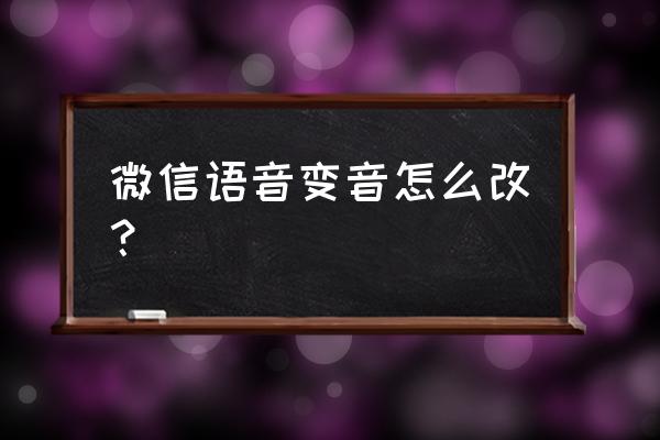 微信语音快速准确的输入 微信语音变音怎么改？