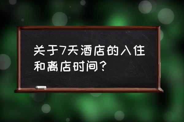 七天入住酒店最佳时间 关于7天酒店的入住和离店时间？