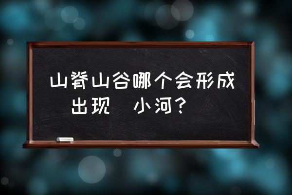 山脊水流快还是山谷快 山脊山谷哪个会形成（出现）小河？