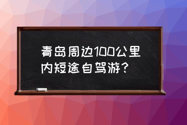 青岛周边100公里内短途自驾游 青岛周边100公里内短途自驾游？