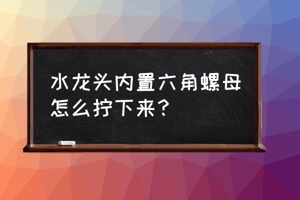 扳手不够大怎么拧大六角 水龙头内置六角螺母怎么拧下来？