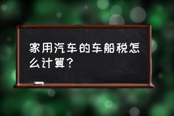 买汽车的车船税怎么算的 家用汽车的车船税怎么计算？