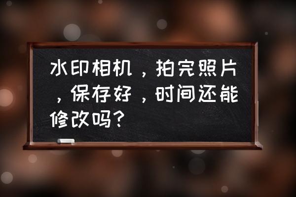 美图秀秀电脑版怎么修改日期时间 水印相机，拍完照片，保存好，时间还能修改吗？