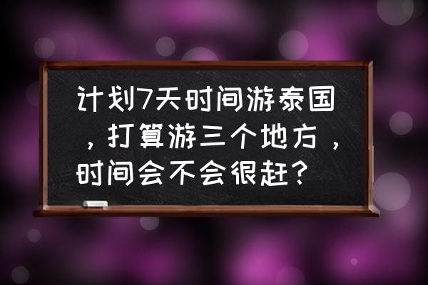 泰国七日游自由行攻略 计划7天时间游泰国，打算游三个地方，时间会不会很赶？