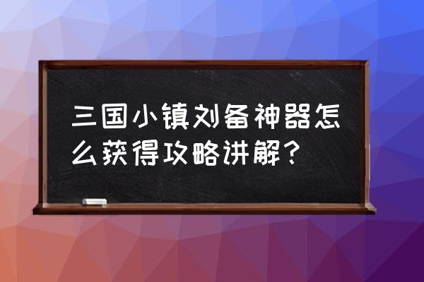 三国小镇双人选哪个 三国小镇刘备神器怎么获得攻略讲解？