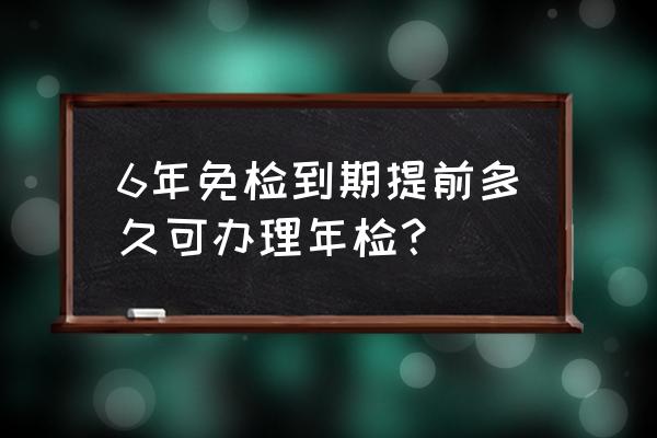 6年免检过期三个月网上能办理吗 6年免检到期提前多久可办理年检？