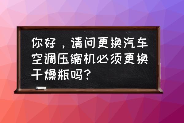 汽车内有必要放干燥剂吗 你好，请问更换汽车空调压缩机必须更换干燥瓶吗？