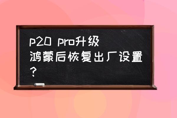 鸿蒙强制恢复出厂设置方法 p20 pro升级鸿蒙后恢复出厂设置？