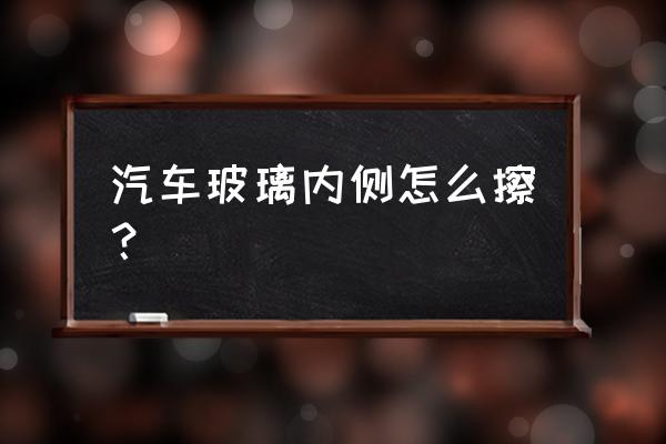 前挡风玻璃内侧洗不干净咋办 汽车玻璃内侧怎么擦？