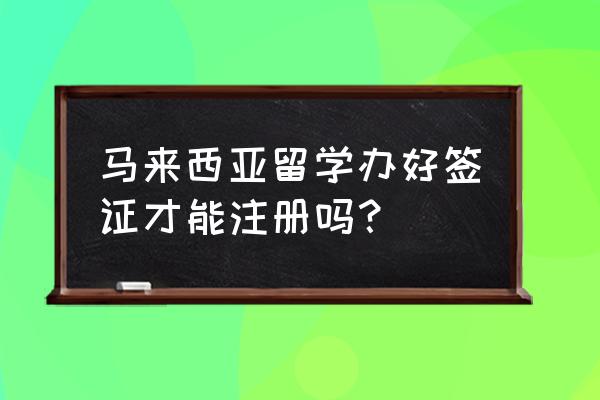 自己怎么办理马来西亚留学签证 马来西亚留学办好签证才能注册吗？