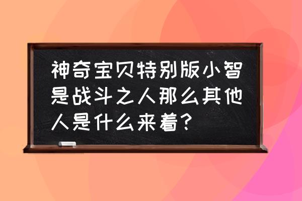 神奇宝贝中的赤爷是谁 神奇宝贝特别版小智是战斗之人那么其他人是什么来着？