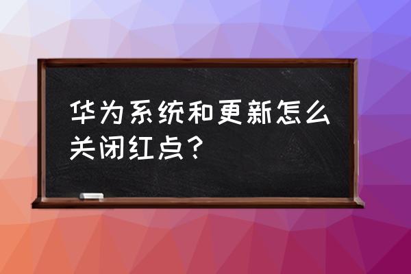 华为怎么设置系统更新不通知 华为系统和更新怎么关闭红点？