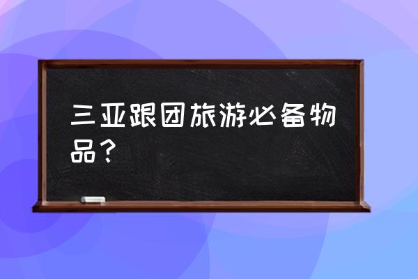 去海边旅游都要带什么东西 三亚跟团旅游必备物品？