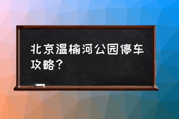 温榆河公园自由行热门攻略 北京温榆河公园停车攻略？