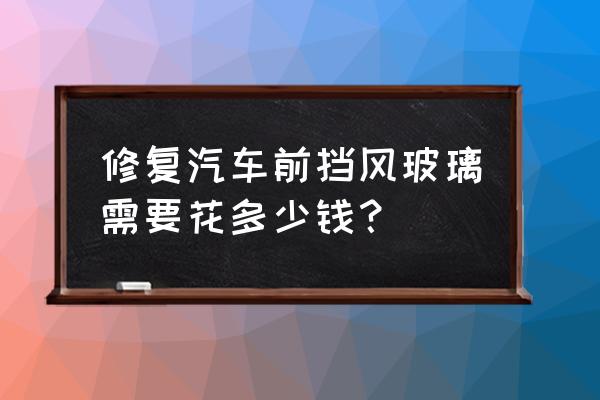 车子前挡风玻璃被刮花了能修复吗 修复汽车前挡风玻璃需要花多少钱？