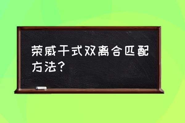 干式双离合怎么用正确 荣威干式双离合匹配方法？