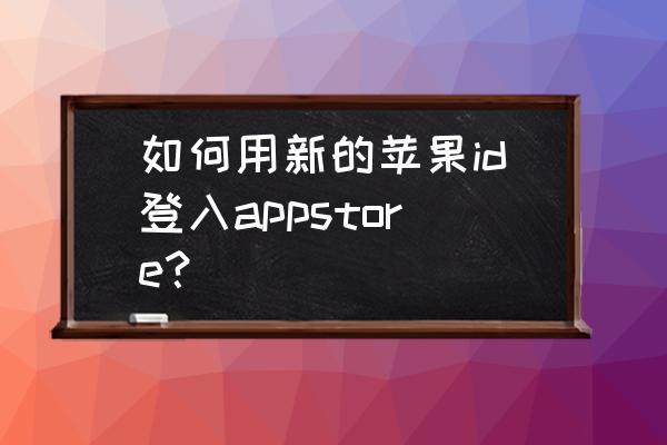 新苹果appstore登不上去 如何用新的苹果id登入appstore？