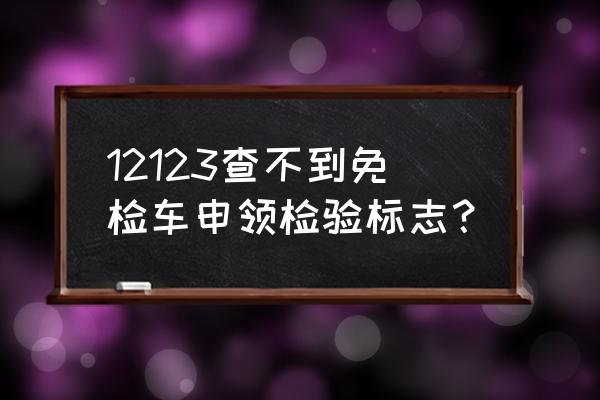 车审过了12123为什么显示没审 12123查不到免检车申领检验标志？