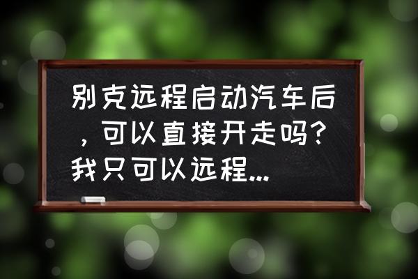 昂科威远程控制怎么操作 别克远程启动汽车后，可以直接开走吗？我只可以远程启动打开空调后，要走的话就得熄火重新点火，求指教？