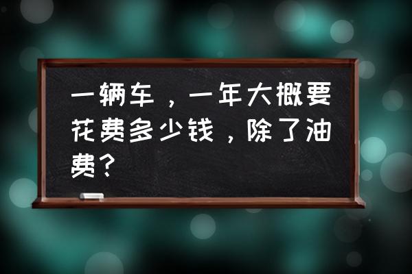 买车之后还需要花多少钱 一辆车，一年大概要花费多少钱，除了油费？