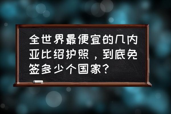 2022赞比亚签证最新政策 全世界最便宜的几内亚比绍护照，到底免签多少个国家？