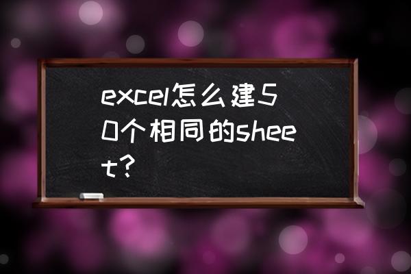 一个excel多个sheet内容如何修改 excel怎么建50个相同的sheet？