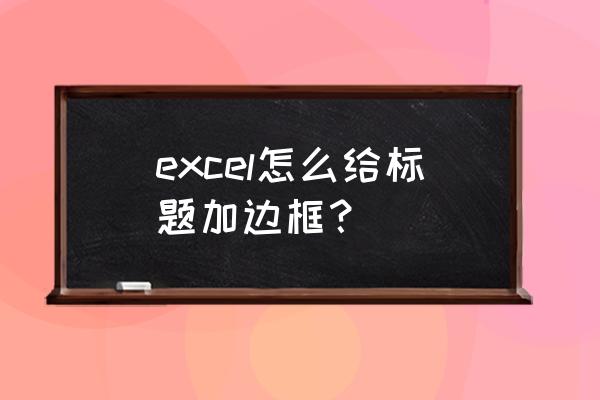 excel表格怎样添加框线 excel怎么给标题加边框？